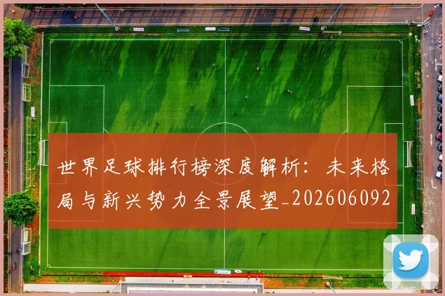 世界足球排行榜深度解析：未来格局与新兴势力全景展望_20260609201436