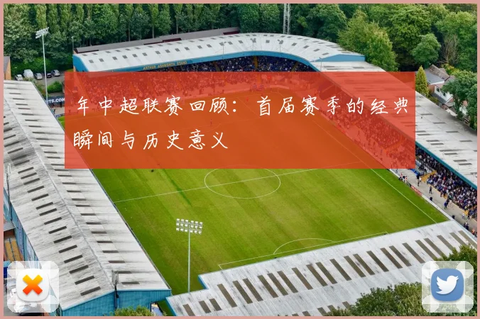 年中超联赛回顾：首届赛季的经典瞬间与历史意义