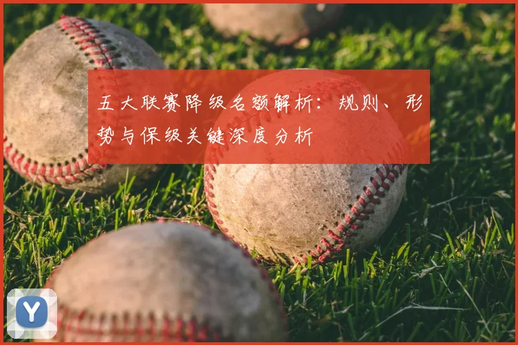 五大联赛降级名额解析：规则、形势与保级关键深度分析