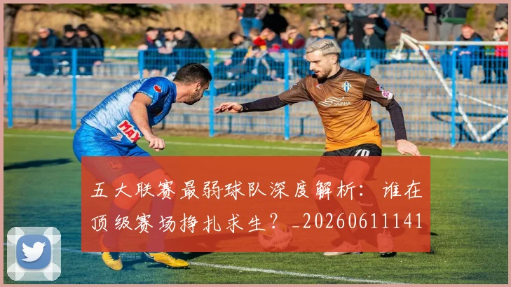 五大联赛最弱球队深度解析：谁在顶级赛场挣扎求生？_20260611141717