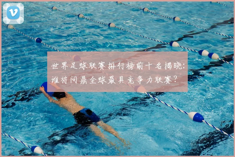 世界足球联赛排行榜前十名揭晓:谁将问鼎全球最具竞争力联赛?
