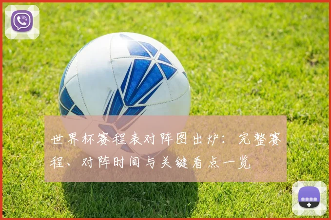 世界杯赛程表对阵图出炉：完整赛程、对阵时间与关键看点一览