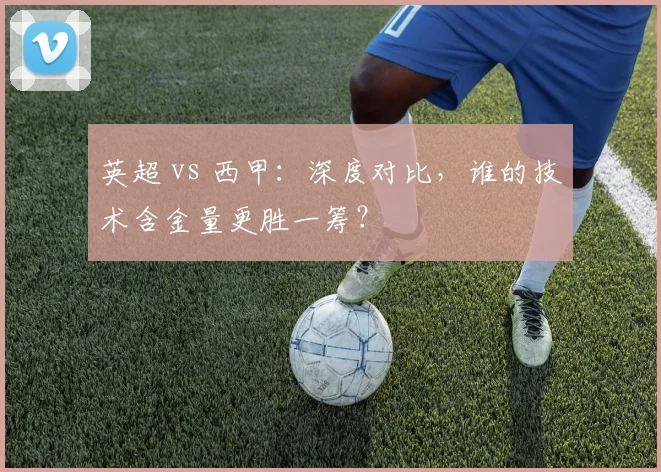 英超 vs 西甲：深度对比，谁的技术含金量更胜一筹？