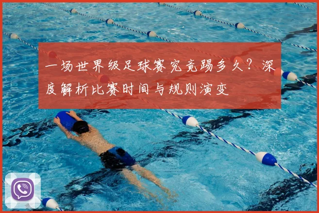 一场世界级足球赛究竟踢多久？深度解析比赛时间与规则演变