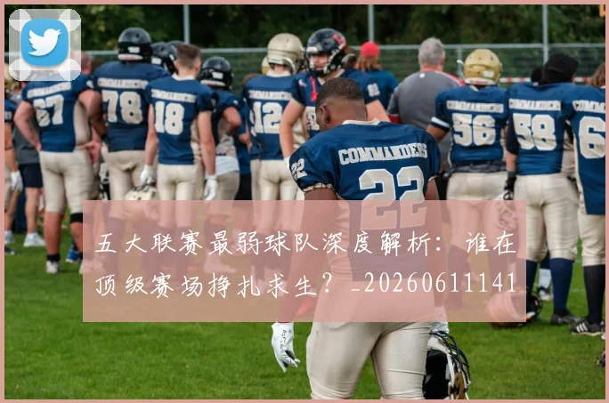 五大联赛最弱球队深度解析：谁在顶级赛场挣扎求生？_20260611141717