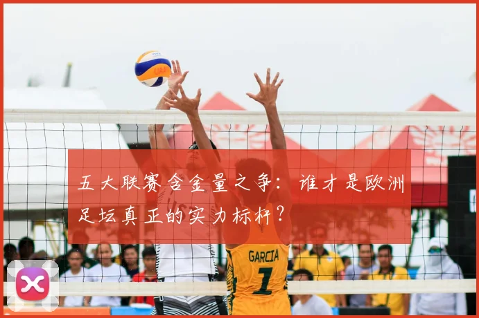 五大联赛含金量之争：谁才是欧洲足坛真正的实力标杆？