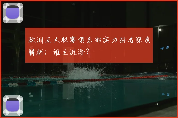 欧洲五大联赛俱乐部实力排名深度解析：谁主沉浮？