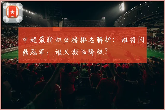中超最新积分榜排名解析:谁将问鼎冠军,谁又濒临降级?