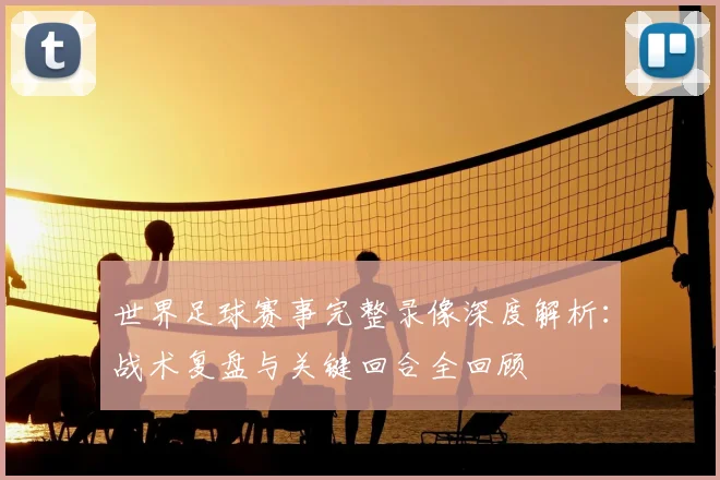 世界足球赛事完整录像深度解析：战术复盘与关键回合全回顾