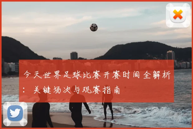 今天世界足球比赛开赛时间全解析:关键场次与观赛指南