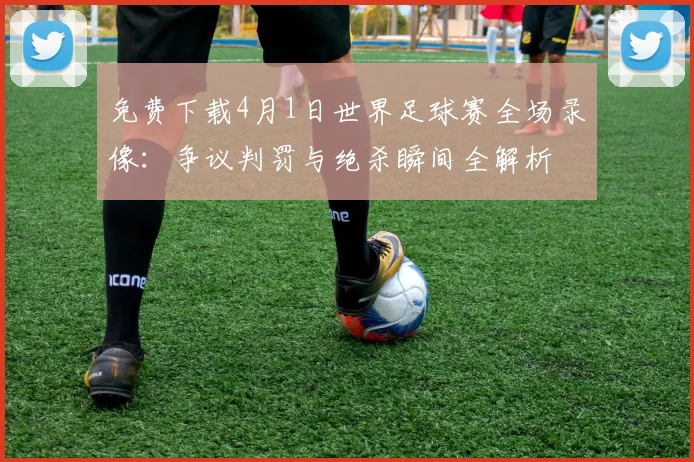 免费下载4月1日世界足球赛全场录像：争议判罚与绝杀瞬间全解析