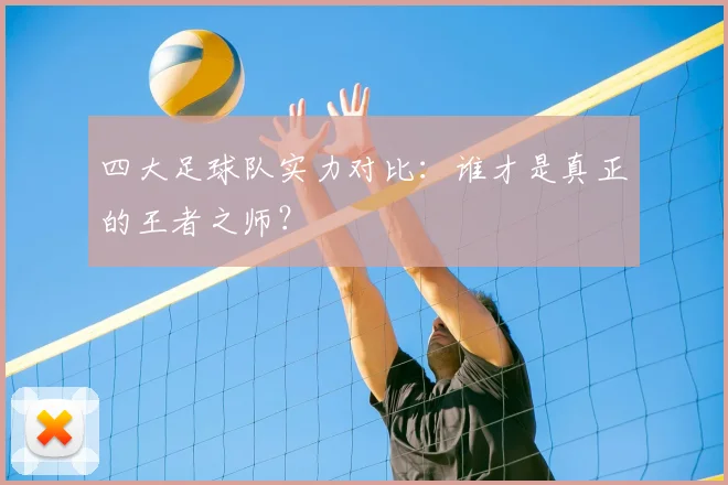 四大足球队实力对比：谁才是真正的王者之师？
