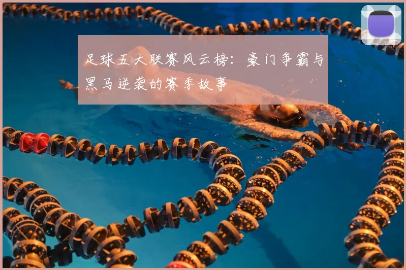 足球五大联赛风云榜：豪门争霸与黑马逆袭的赛季故事