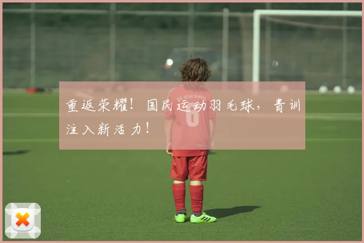 重返荣耀!国民运动羽毛球,青训注入新活力!