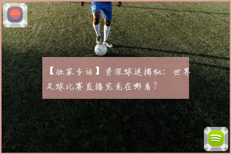 【独家专访】资深球迷揭秘:世界足球比赛直播究竟在哪看?