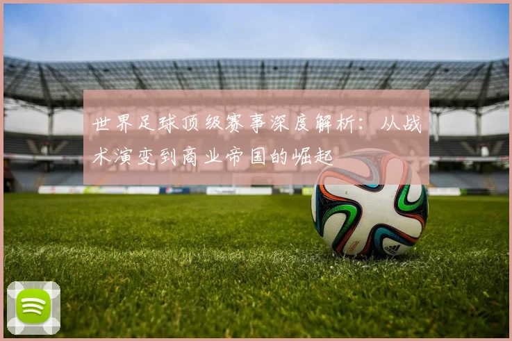 世界足球顶级赛事深度解析：从战术演变到商业帝国的崛起