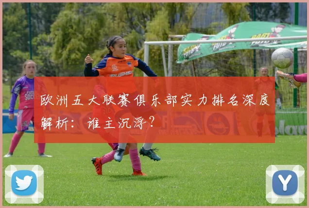 欧洲五大联赛俱乐部实力排名深度解析：谁主沉浮？