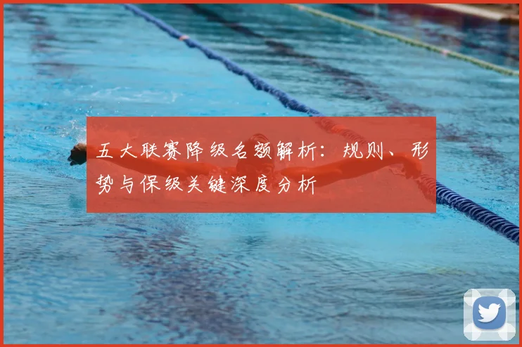 五大联赛降级名额解析：规则、形势与保级关键深度分析