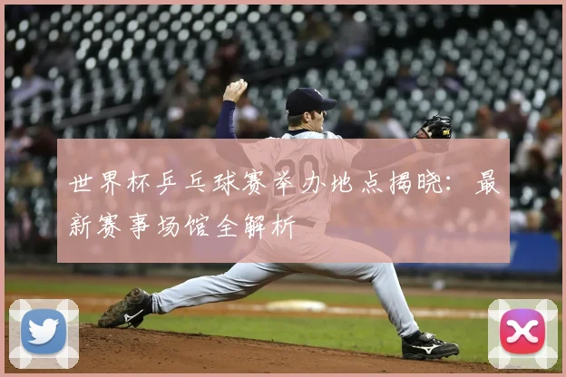 世界杯乒乓球赛举办地点揭晓:最新赛事场馆全解析