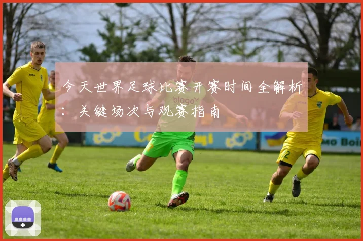 今天世界足球比赛开赛时间全解析：关键场次与观赛指南