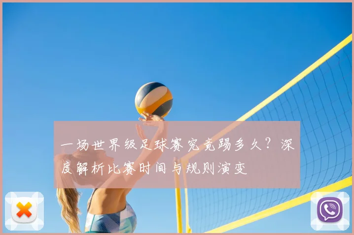 一场世界级足球赛究竟踢多久？深度解析比赛时间与规则演变