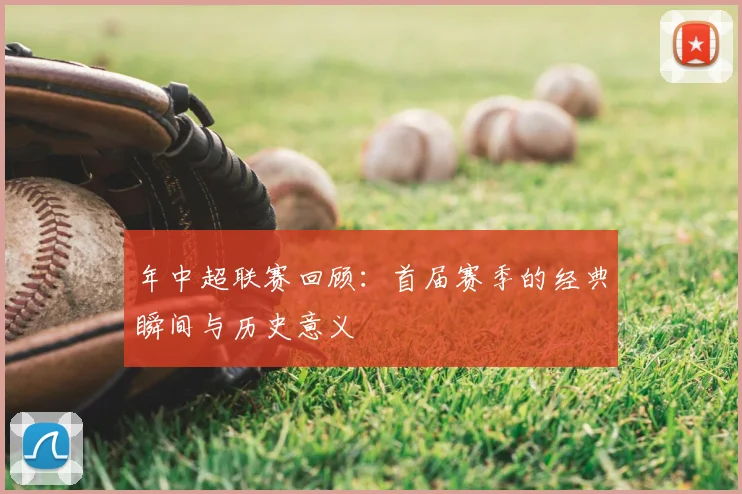年中超联赛回顾：首届赛季的经典瞬间与历史意义