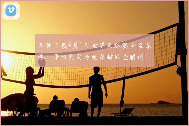 免费下载4月1日世界足球赛全场录像：争议判罚与绝杀瞬间全解析