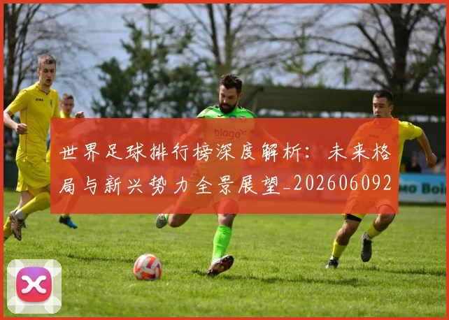 世界足球排行榜深度解析：未来格局与新兴势力全景展望_20260609201436