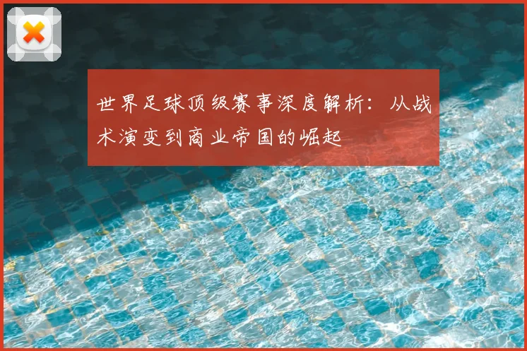 世界足球顶级赛事深度解析：从战术演变到商业帝国的崛起
